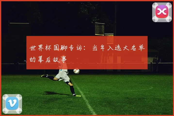 世界杯国脚专访：当年入选大名单的幕后故事