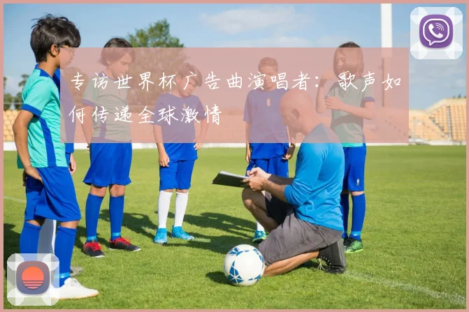 专访世界杯广告曲演唱者：歌声如何传递全球激情