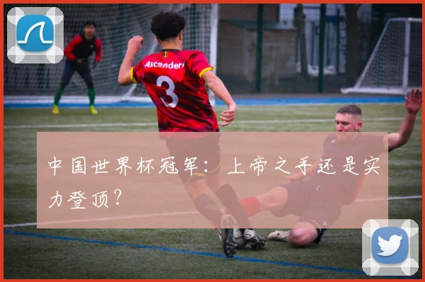 中国世界杯冠军：上帝之手还是实力登顶？