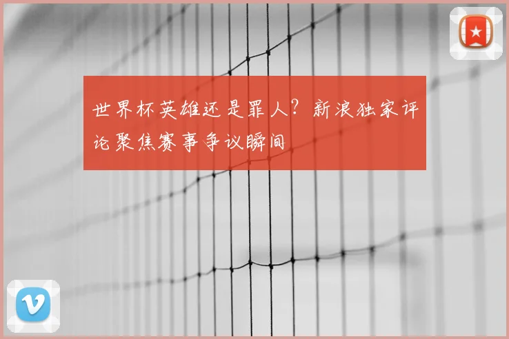 世界杯英雄还是罪人？新浪独家评论聚焦赛事争议瞬间