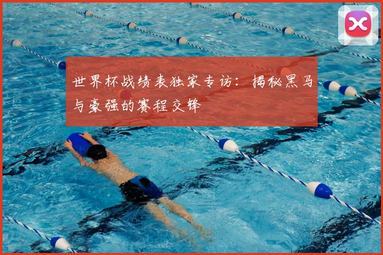 世界杯战绩表独家专访:揭秘黑马与豪强的赛程交锋
