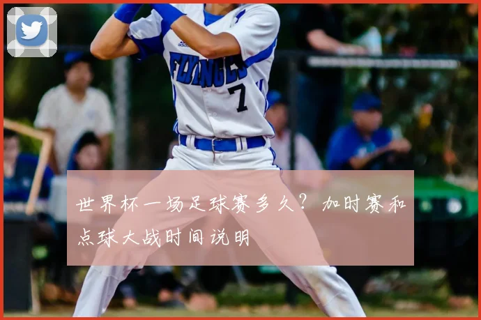 世界杯一场足球赛多久?加时赛和点球大战时间说明