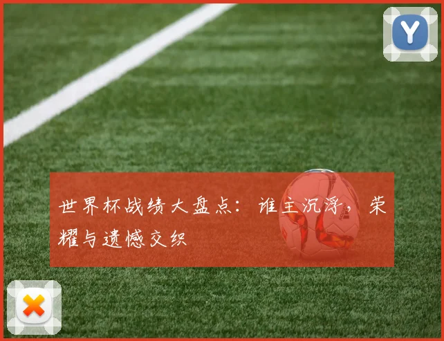 世界杯战绩大盘点:谁主沉浮,荣耀与遗憾交织