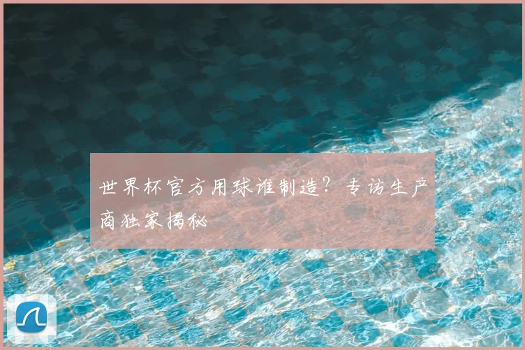 世界杯官方用球谁制造？专访生产商独家揭秘