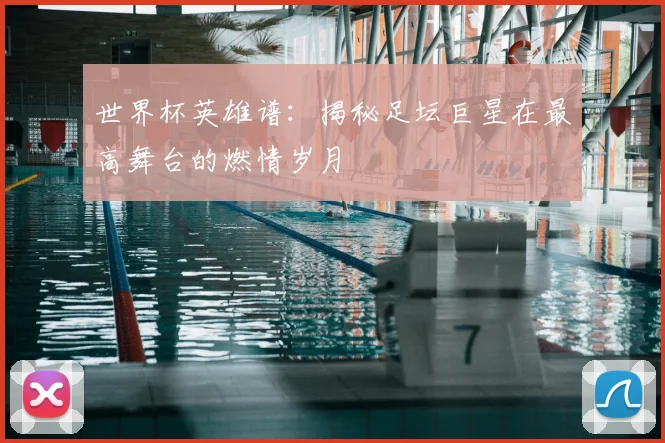 世界杯英雄谱：揭秘足坛巨星在最高舞台的燃情岁月