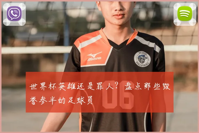 世界杯英雄还是罪人？盘点那些毁誉参半的足球员