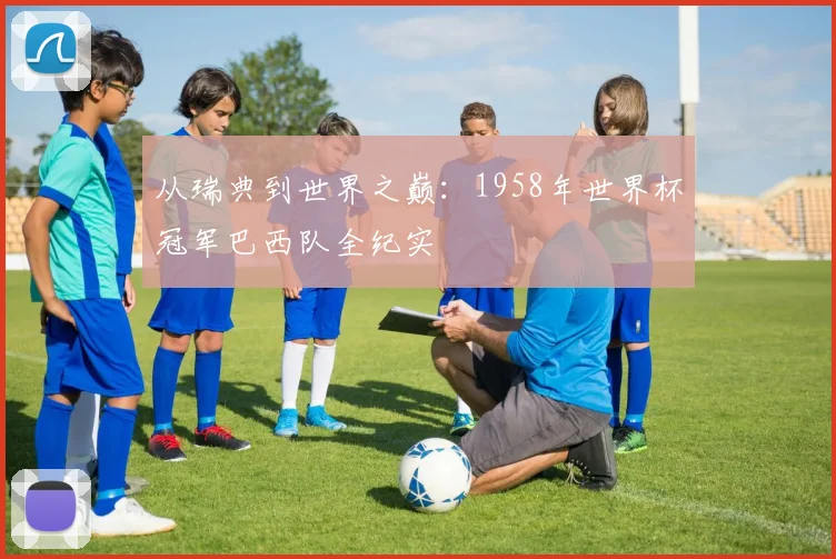 从瑞典到世界之巅：1958年世界杯冠军巴西队全纪实