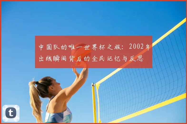 中国队的唯一世界杯之旅：2002年出线瞬间背后的全民记忆与反思