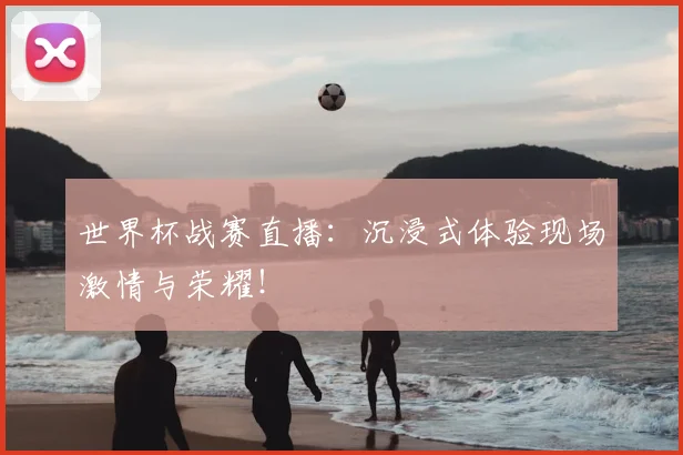 世界杯战赛直播:沉浸式体验现场激情与荣耀!