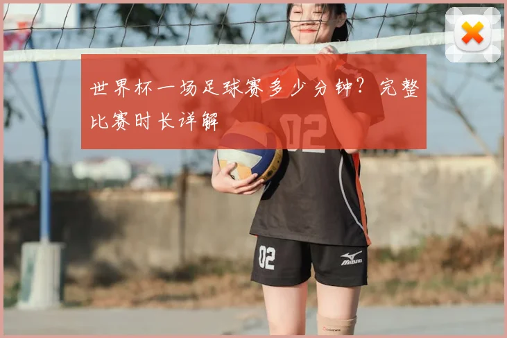 世界杯一场足球赛多少分钟？完整比赛时长详解