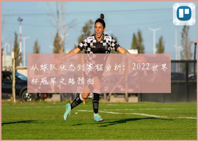 从球队状态到赛程分析：2022世界杯冠军之路预测