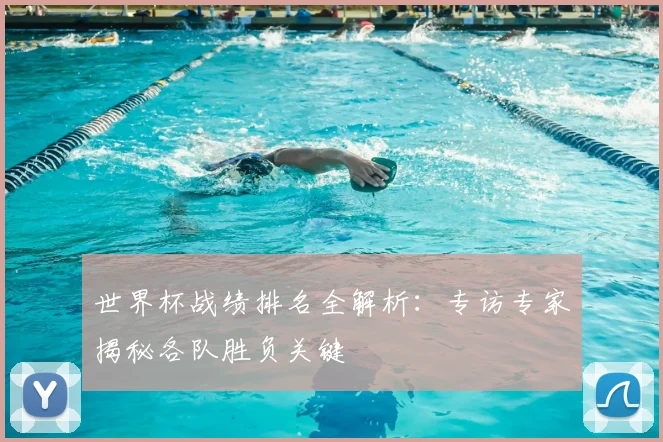 世界杯战绩排名全解析:专访专家揭秘各队胜负关键