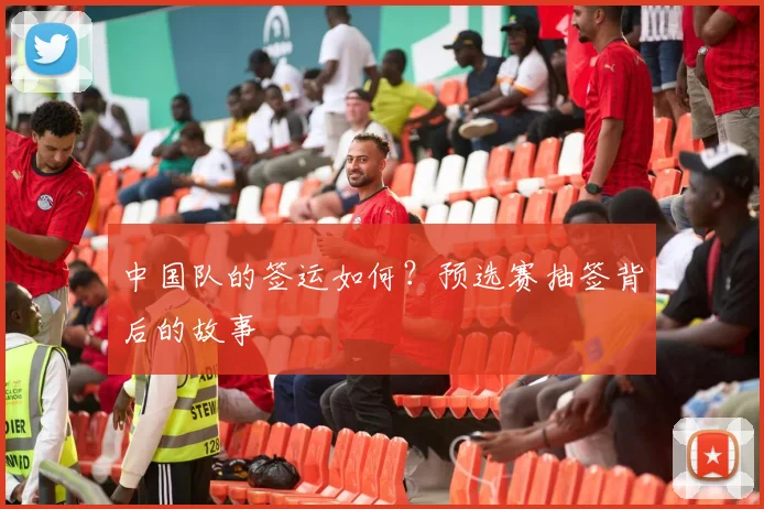 中国队的签运如何？预选赛抽签背后的故事