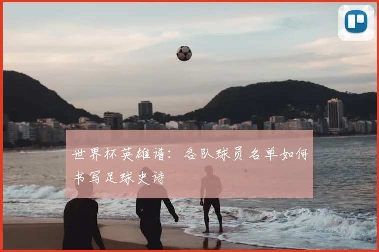世界杯英雄谱：各队球员名单如何书写足球史诗