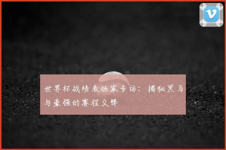世界杯战绩表独家专访:揭秘黑马与豪强的赛程交锋