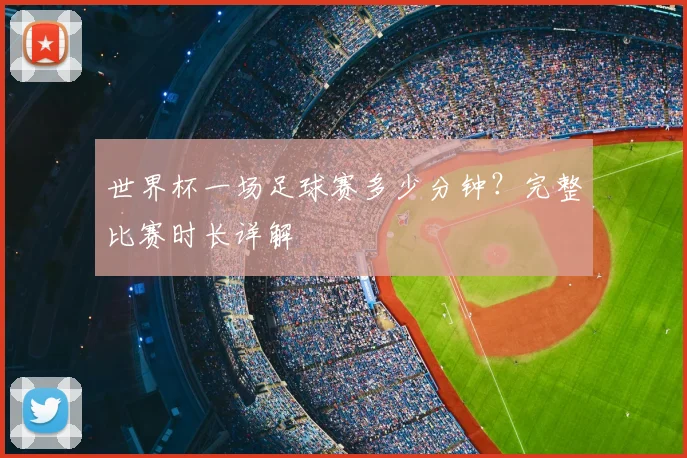 世界杯一场足球赛多少分钟?完整比赛时长详解
