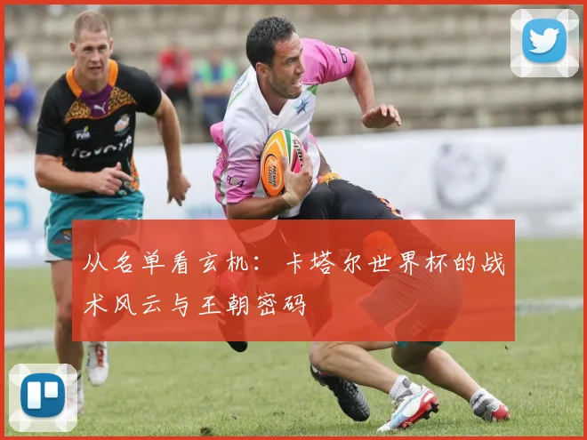 从名单看玄机：卡塔尔世界杯的战术风云与王朝密码
